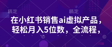 小红书销售ai虚拟产品，轻松月入5位数，全流程，超细节变现过程，完全无卡点或 [ ]网创人人推