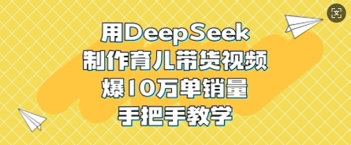 用DeepSeek制作育儿带货视频，爆10W单销量，手把手教学-优优云网创