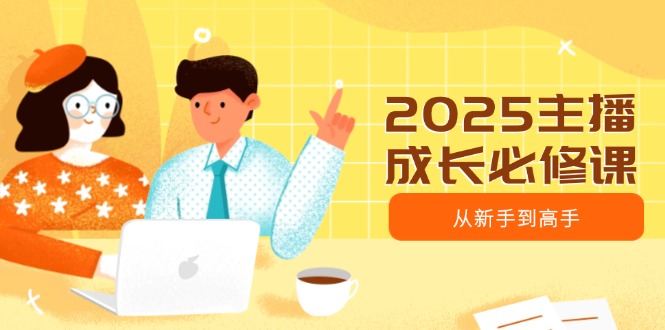 2025主播成长必修课，主播从新手到高手，涵盖趋势、定位、能力构建等或 [ ]网创人人推