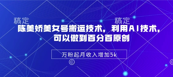 陈美娇美女号搬运技术，利用AI技术，可以做到百分百原创，万粉起月收入增加5k-深鱼云创