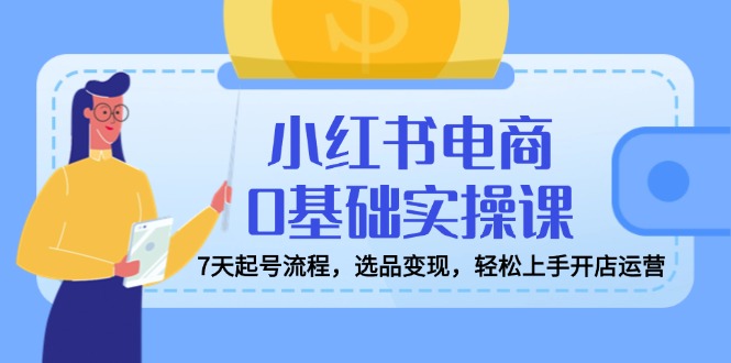 小红书电商0基础实操课，7天起号流程，选品变现，轻松上手开店运营-亿云网创