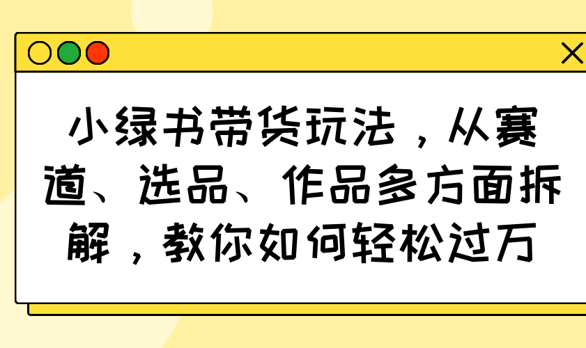 小绿书带货玩法，从赛道、选品、作品多方面拆解，教你如何轻松过万-诺贝网创