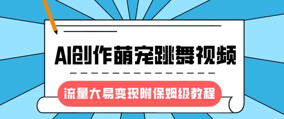 最新风口项目，AI创作萌宠跳舞视频，流量大易变现，附保姆级教程-雨辰网创分享