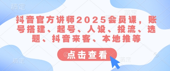 抖音官方讲师2025会员课，账号搭建、起号、人设、投流、选题、抖音来客、本地推等-亿云网创