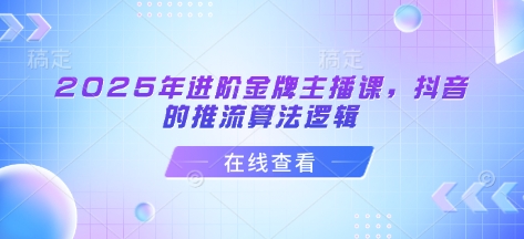 2025年进阶金牌主播课，抖音的推流算法逻辑-深鱼云创