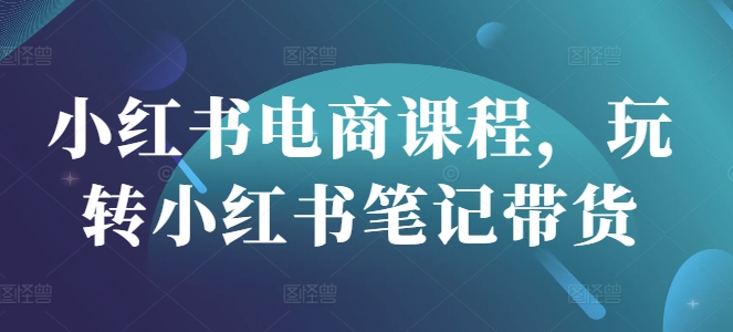 小红书电商课程，玩转小红书笔记带货-启点工坊