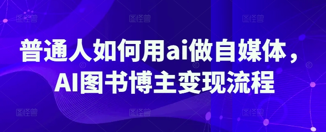 普通人如何用ai做自媒体，AI图书博主变现流程 - 项目资源网