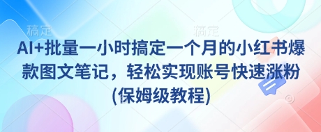 AI+批量一小时搞定一个月的小红书爆款图文笔记，轻松实现账号快速涨粉(保姆级教程) - 项目资源网