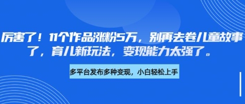 厉害了，11个作品涨粉5万，别再去卷儿童故事了，育儿新玩法，变现能力太强了-亿云网创