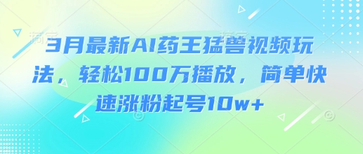 3月最新AI药王猛兽视频玩法，轻松100W播放，简单快速涨粉起号10w+-网创云