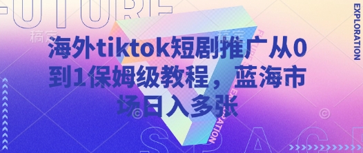 海外tiktok短剧推广从0到1保姆级教程，蓝海市场日入多张-或|网创人人推