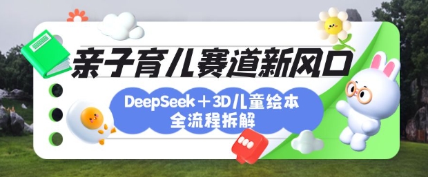 育儿赛道新风口：DeepSeek+3D绘本全流程拆解，月涨粉上W，还能培养亲子创造力-或|网创人人推