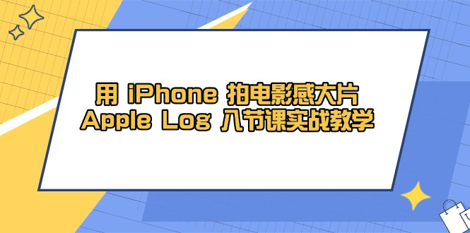 用 iPhone 拍电影感大片，Apple Log 8节课实战教学-闲云网创闲云网创