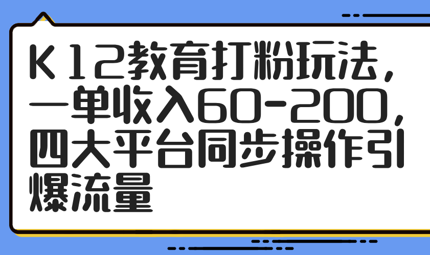 K12教育打粉玩法，一单收入60-200，四大平台同步操作引爆流量-阿峰网创
