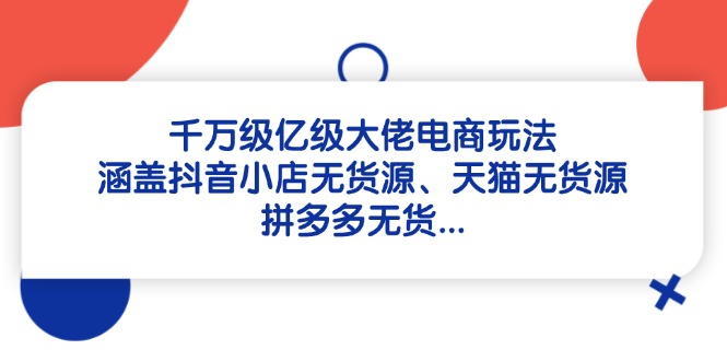 千万级亿级大佬电商玩法：涵盖抖音小店无货源、天猫无货源、拼多多无货…-阿峰网创