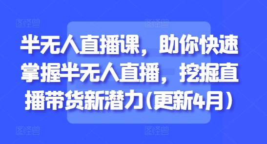半无人直播课，助你快速掌握半无人直播，挖掘直播带货新潜力(更新4月)-优优云网创