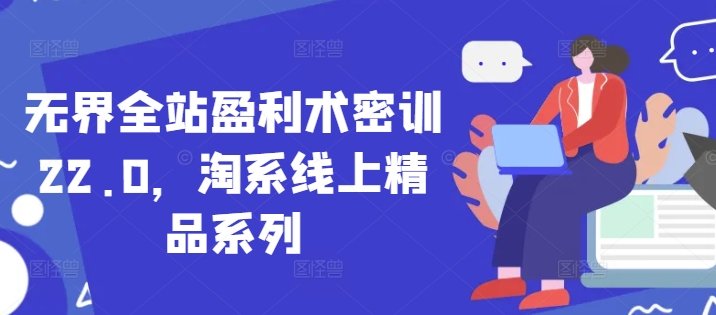 无界全站盈利术密训22.0，淘系线上精品系列-优优云网创