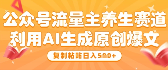 公众号流量主养生赛道，利用AI生成原创爆文，复制粘贴日入5张-揭秘人网创