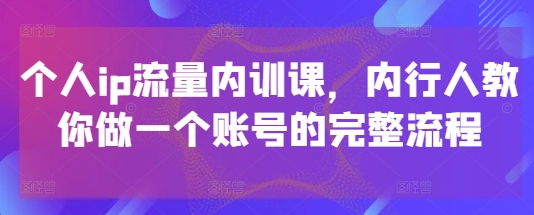 个人ip流量内训课，内行人教你做一个账号的完整流程-或|网创人人推