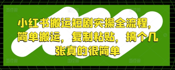 小红书搬运短剧实操全流程，简单搬运，复制粘贴，搞个几张真的很简单-云网创