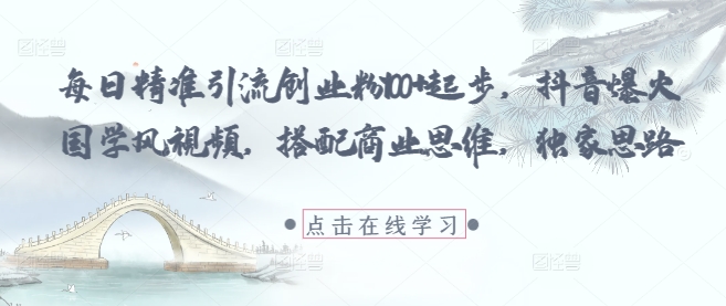 每日精准引流创业粉100+起步，抖音爆火国学风视频，搭配商业思维，独家思路-优优云网创