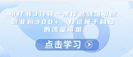 小红书3分钟一条作品精准引流创业粉300+，打造属于自己的流量帝国-起鸣助创社