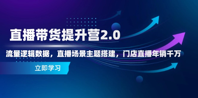 直播带货提升营2.0：流量逻辑数据，直播场景主题搭建，门店直播年销千万-云界方舟
