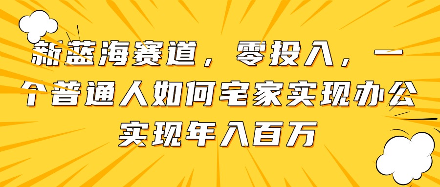 新蓝海赛道，零投入，一个普通人如何宅家办公实现年入百万-云界方舟