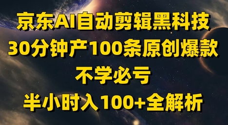 京东AI自动剪辑黑科技，30分钟产100条原创爆款，不学必亏！半小时入100+全解析-优易云网创