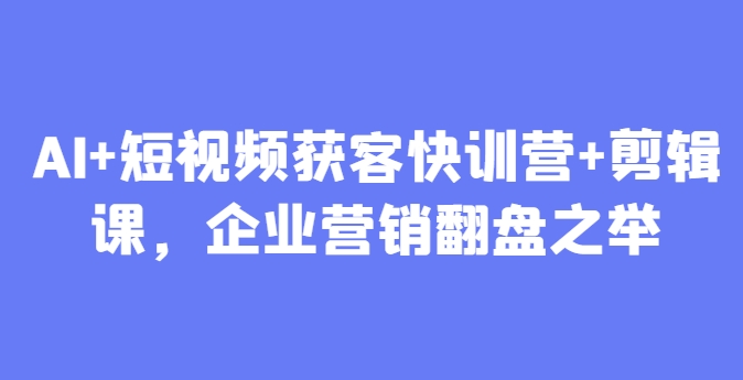 AI+短视频获客快训营+剪辑课，企业营销翻盘之举-青年云网创