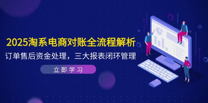 2025淘系电商对账全流程解析，订单售后资金处理，三大报表闭环管理-云网创