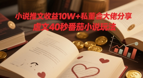 小说推文收益10W+私董会大佬分享，虐文40秒番茄小说玩法-优创网