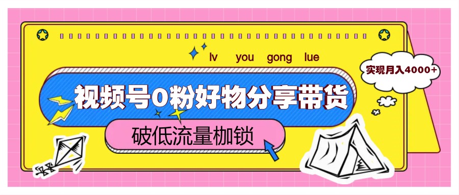 视频号0粉好物分享带货，突破低流量枷锁，实现月入4000+-云网创