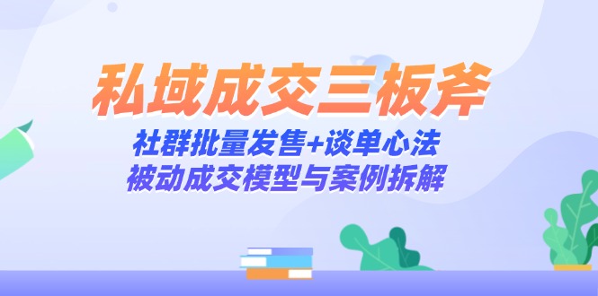 私域成交三板斧：社群批量发售+谈单心法，被动成交模型与案例拆解-共享云网创
