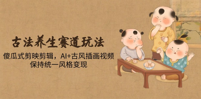古法养生赛道玩法，傻瓜式剪映剪辑，AI+古风插画视频，保持统一风格变现-优优云网创