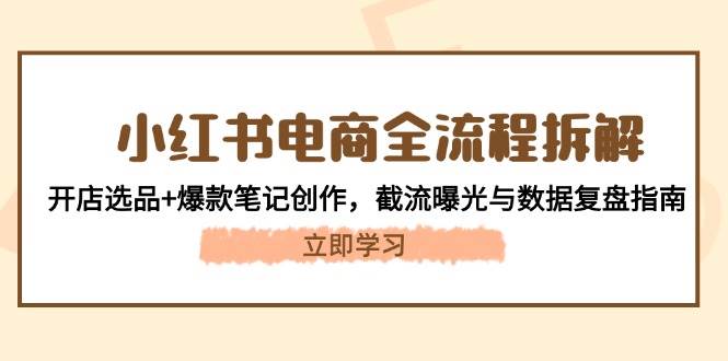 （14770期）小红书电商全流程拆解：开店选品+爆款笔记创作，截流曝光与数据复盘指南-起鸣助创社