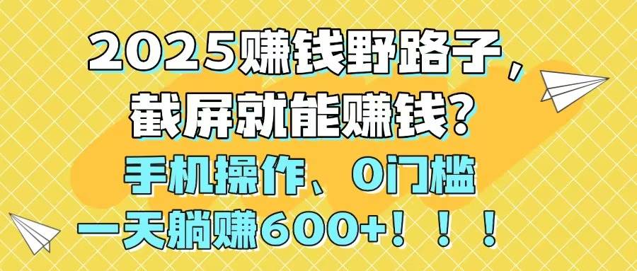 （14771期）2025赚钱野路子，截屏就能赚钱？手机操作0门槛，一天躺赚600+！！！-阿迪云资源网