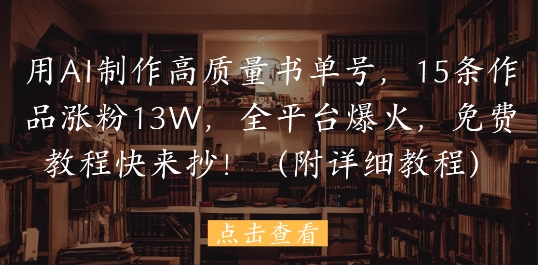 用AI制作高质量书单号，15条作品涨粉13W，全平台爆火，免费教程快来抄(附详细教程)-云网创