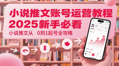 小说推文账号运营起号教程，2025新手必看，小说推文从0到1起号全攻略-浩然网创