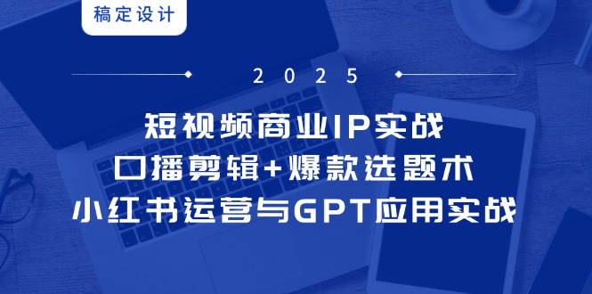 短视频商业IP实战6期：口播剪辑+爆款选题术，小红书运营与GPT应用实战-浩然网创
