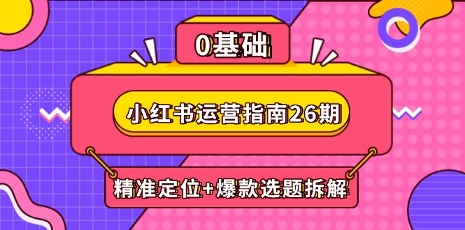 小红书运营指南26期：精准定位+爆款选题拆解,DeepSeek辅助创作与电商变现-浩然网创