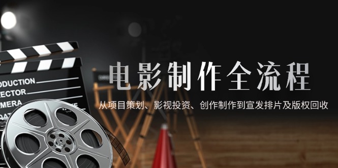 电影制作全流程，从项目策划、影视投资、创作制作到宣发排片及版权回收-清枫云网创