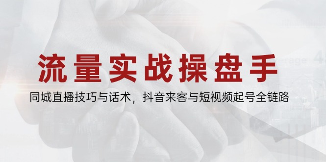 流量实战操盘手，同城直播技巧与话术，抖音来客与短视频起号全链路-清枫云网创