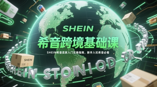 希音跨境基础课，SHEIN希音卖家入门实操指南，新手入坑希音必看-起鸣助创社