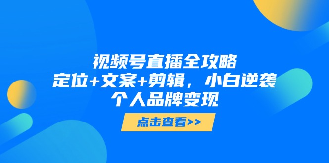 视频号直播全攻略，定位+文案+剪辑，小白逆袭个人品牌变现-景行资源分享创云网创