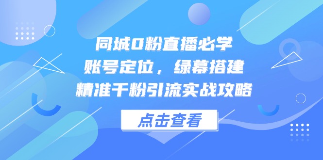 同城0粉直播必学，账号定位，绿幕搭建，精准千粉引流实战攻略-ACE云网创