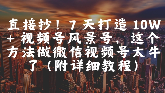 直接抄！7 天打造 10W + 视频号风景号，这个方法做微信视频号太牛了(附详细教程)-风云分享