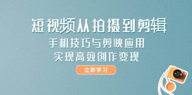 短视频从拍摄到剪辑，手机技巧与剪映应用，实现高效创作变现-一五七云网创