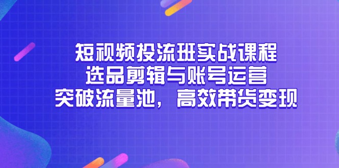 短视频投流班实战课程，选品剪辑与账号运营，突破流量池，高效带货变现-一五七云网创