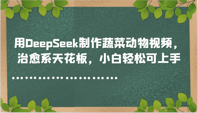 用DeepSeek制作蔬菜动物视频，治愈系天花板，小白轻松可上手-匠心云网创